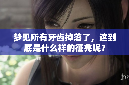 梦见所有牙齿掉落了，这到底是什么样的征兆呢？