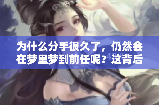 为什么分手很久了，仍然会在梦里梦到前任呢？这背后隐藏着什么原因呢？