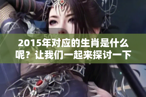 2015年对应的生肖是什么呢？让我们一起来探讨一下吧！