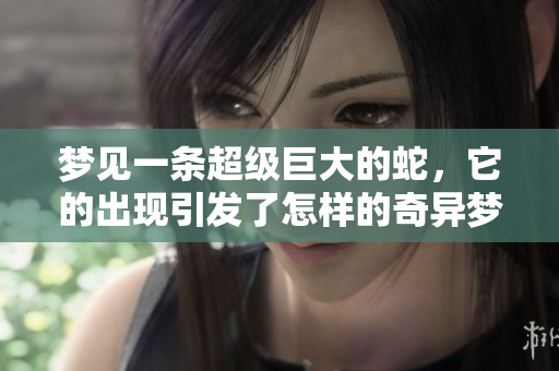 梦见一条超级巨大的蛇，它的出现引发了怎样的奇异梦境呢