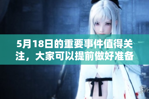 5月18日的重要事件值得关注，大家可以提前做好准备迎接相关信息。