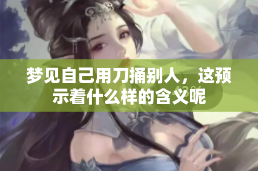 梦见自己用刀捅别人，这预示着什么样的含义呢