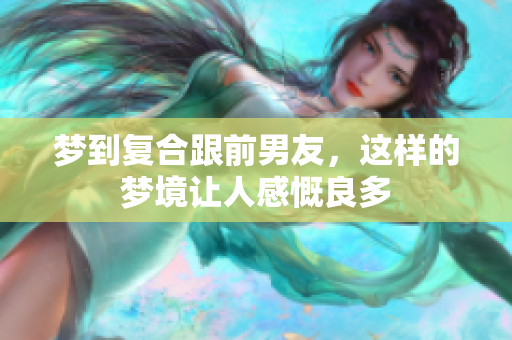 梦到复合跟前男友，这样的梦境让人感慨良多