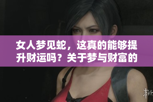 女人梦见蛇，这真的能够提升财运吗？关于梦与财富的关系探讨