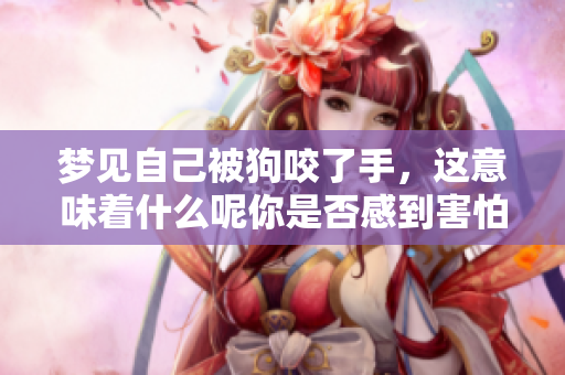 梦见自己被狗咬了手，这意味着什么呢你是否感到害怕和困扰