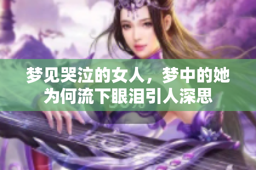 梦见哭泣的女人，梦中的她为何流下眼泪引人深思