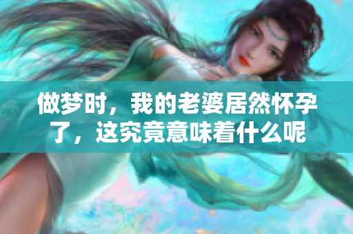 做梦时，我的老婆居然怀孕了，这究竟意味着什么呢