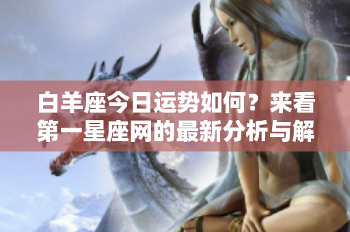 白羊座今日运势如何？来看第一星座网的最新分析与解读！