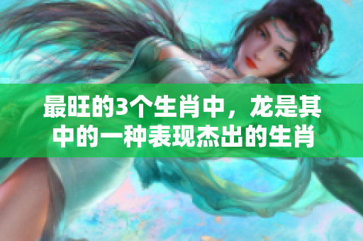 最旺的3个生肖中，龙是其中的一种表现杰出的生肖