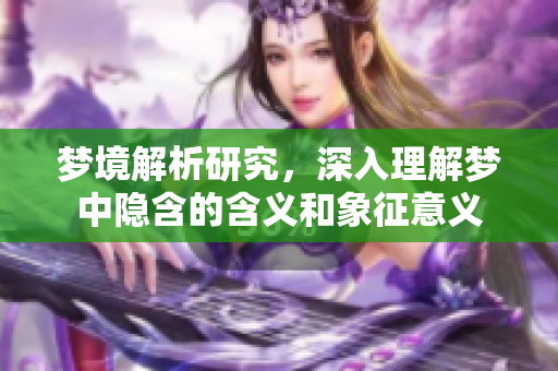 梦境解析研究，深入理解梦中隐含的含义和象征意义