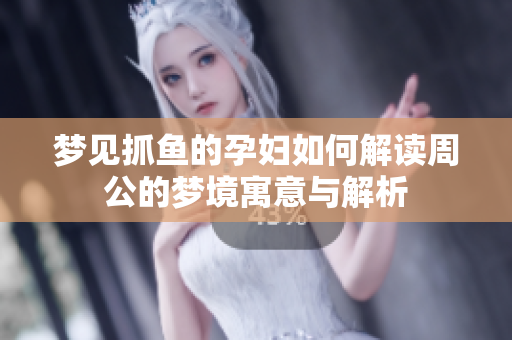 梦见抓鱼的孕妇如何解读周公的梦境寓意与解析