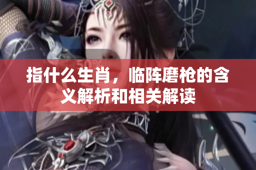 指什么生肖，临阵磨枪的含义解析和相关解读