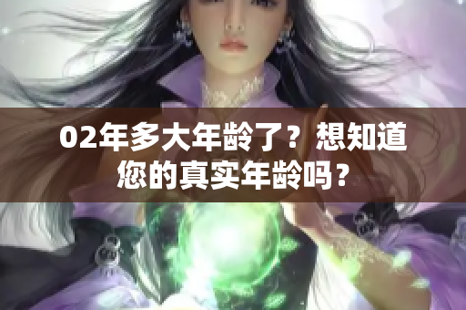 02年多大年龄了？想知道您的真实年龄吗？