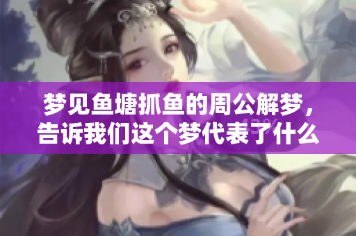 梦见鱼塘抓鱼的周公解梦，告诉我们这个梦代表了什么样的寓意呢