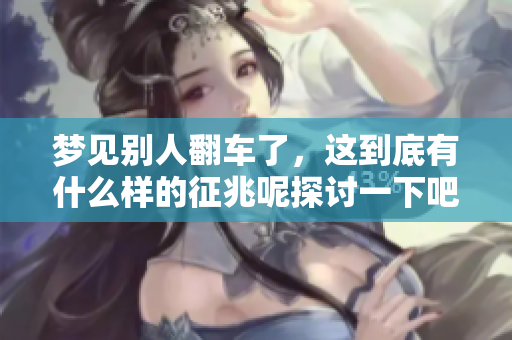 梦见别人翻车了，这到底有什么样的征兆呢探讨一下吧