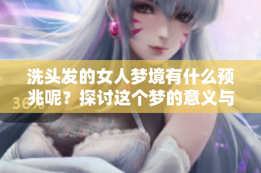 洗头发的女人梦境有什么预兆呢？探讨这个梦的意义与象征。