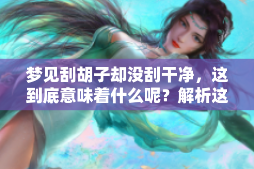 梦见刮胡子却没刮干净，这到底意味着什么呢？解析这一梦境的深层含义。