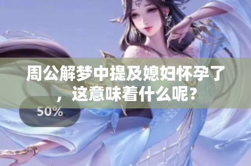 周公解梦中提及媳妇怀孕了，这意味着什么呢？