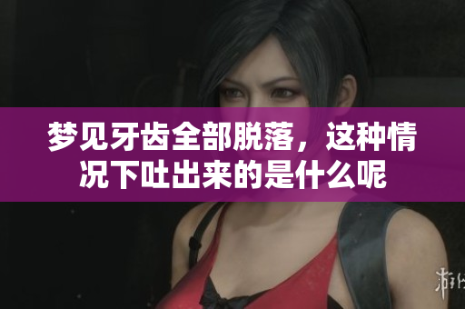 梦见牙齿全部脱落，这种情况下吐出来的是什么呢