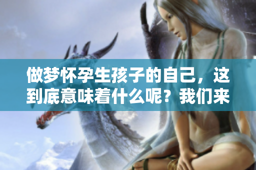 做梦怀孕生孩子的自己，这到底意味着什么呢？我们来探讨一下这个征兆。