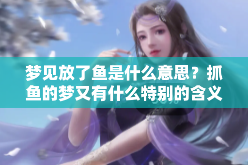 梦见放了鱼是什么意思？抓鱼的梦又有什么特别的含义呢