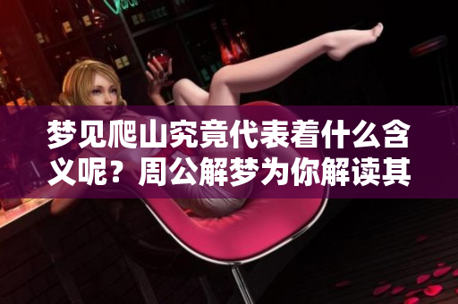 梦见爬山究竟代表着什么含义呢？周公解梦为你解读其中的深意