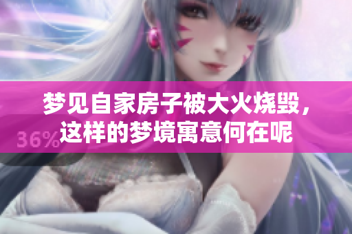 梦见自家房子被大火烧毁，这样的梦境寓意何在呢