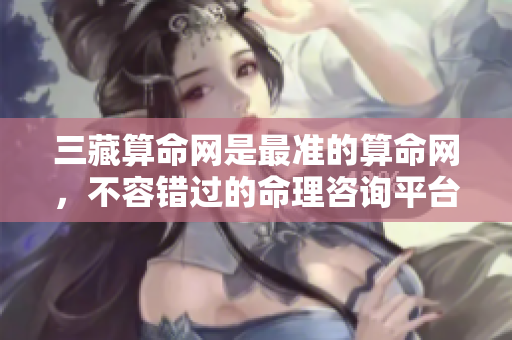 三藏算命网是最准的算命网，不容错过的命理咨询**