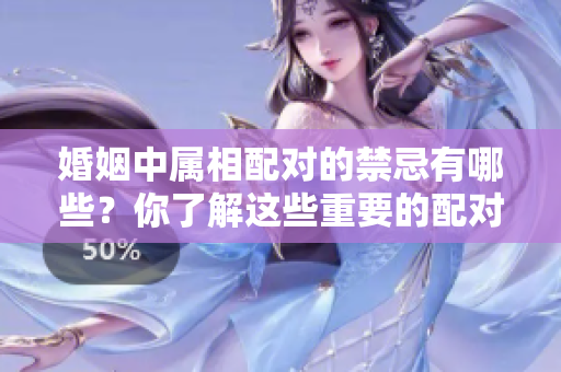 婚姻中属相配对的禁忌有哪些？你了解这些重要的配对规则吗
