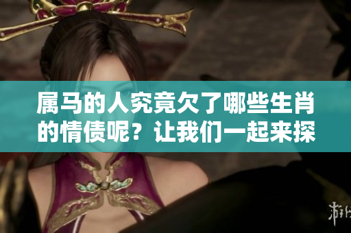 属马的人究竟欠了哪些生肖的情债呢？让我们一起来探讨一下这个问题。