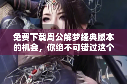 免费下载周公解梦经典版本的机会，你绝不可错过这个绝佳资源！