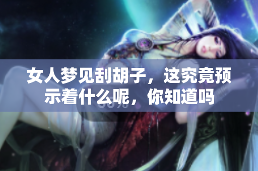 女人梦见刮胡子，这究竟预示着什么呢，你知道吗