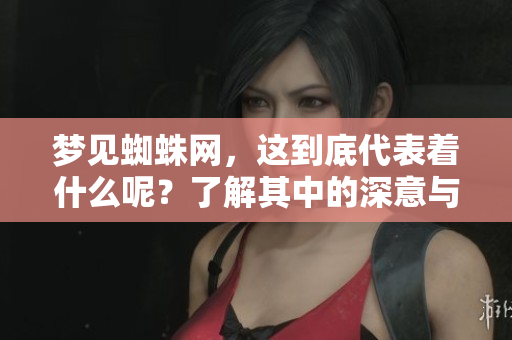 梦见蜘蛛网，这到底代表着什么呢？了解其中的深意与象征。
