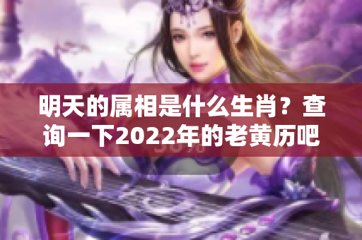 明天的属相是什么生肖？查询一下2022年的老黄历吧！