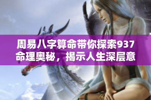 周易八字算命带你探索937命理奥秘，揭示人生深层意义与运势变化