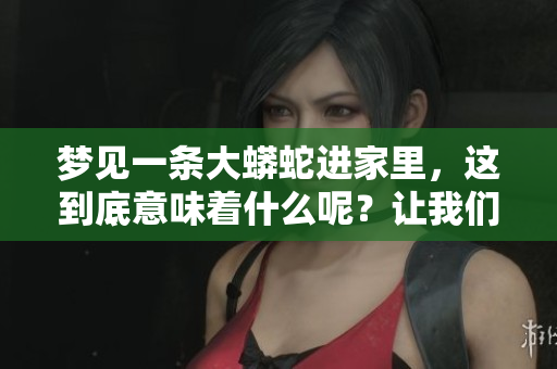 梦见一条大蟒蛇进家里，这到底意味着什么呢？让我们来揭秘这个征兆。