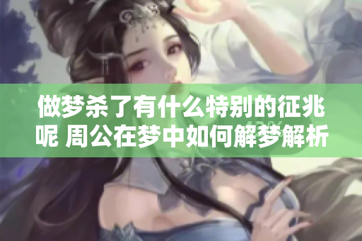 做梦杀了有什么特别的征兆呢 周公在梦中如何解梦解析