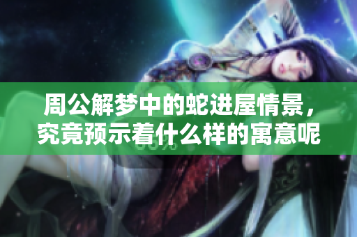 周公解梦中的蛇进屋情景，究竟预示着什么样的寓意呢