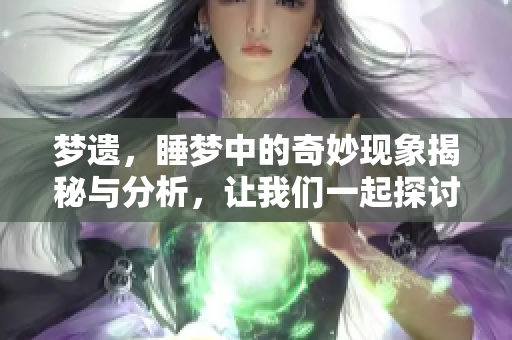 梦遗，睡梦中的奇妙现象揭秘与分析，让我们一起探讨这个话题