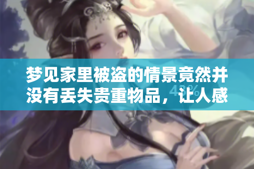 梦见家里被盗的情景竟然并没有丢失贵重物品，让人感到意外和安心
