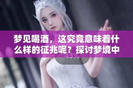 梦见喝酒，这究竟意味着什么样的征兆呢？探讨梦境中喝酒的深层含义。