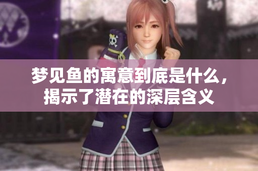 梦见鱼的寓意到底是什么，揭示了潜在的深层含义