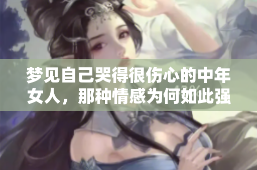 梦见自己哭得很伤心的中年女人，那种情感为何如此强烈？