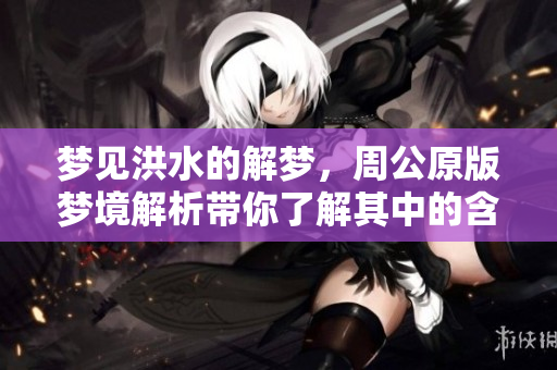 梦见洪水的解梦，周公原版梦境解析带你了解其中的含义