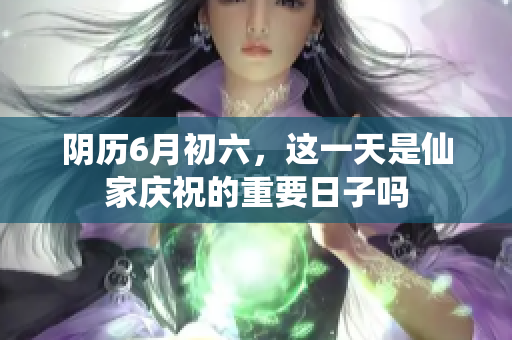 阴历6月初六，这一天是仙家庆祝的重要日子吗
