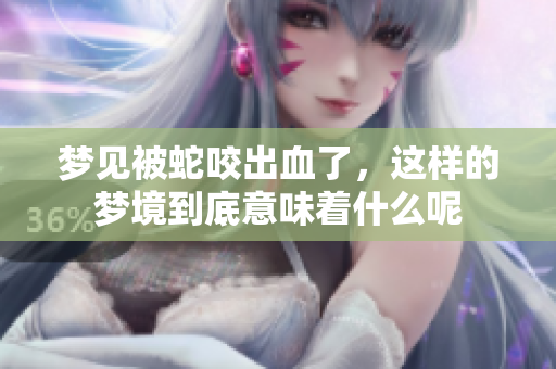 梦见被蛇咬出血了，这样的梦境到底意味着什么呢
