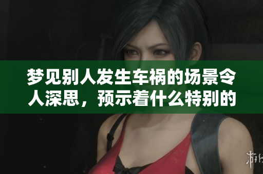 梦见别人发生车祸的场景令人深思，预示着什么特别的事情呢