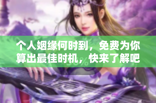 个人姻缘何时到，免费为你算出最佳时机，快来了解吧