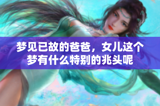 梦见已故的爸爸，女儿这个梦有什么特别的兆头呢