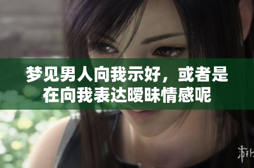 梦见男人向我示好，或者是在向我表达暧昧情感呢